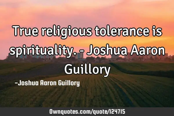 True religious tolerance is spirituality. - Joshua Aaron G