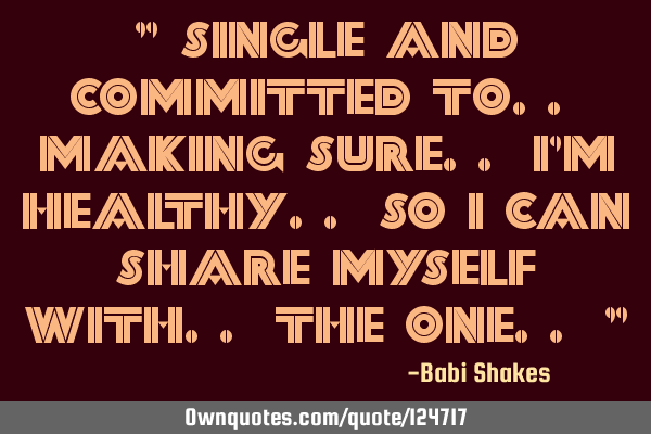 " Single and committed to.. making sure.. I’m healthy.. so I can share myself with.. the one.. "