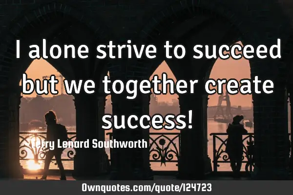 I alone strive to succeed but we together create success!