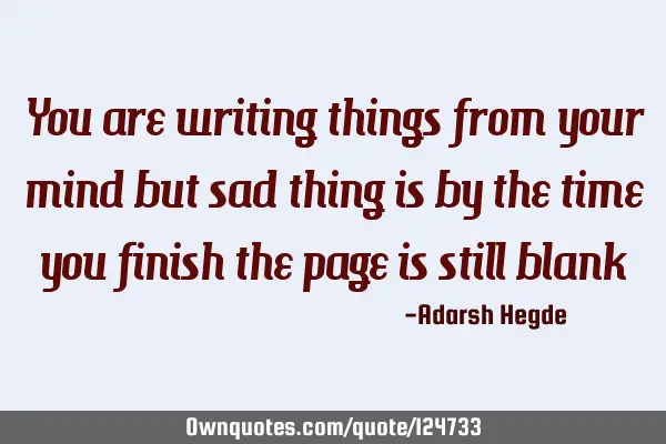 You are writing things from your mind but sad thing is by the time you finish the page is still