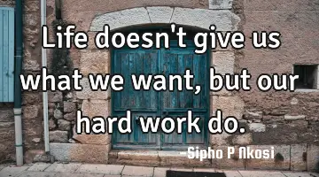Life doesn't give us what we want, but our hard work do.