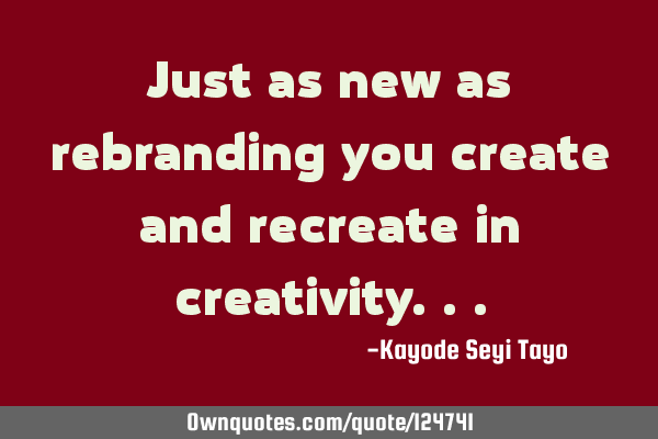 Just as new as rebranding you create and recreate in