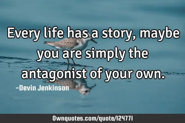 Every life has a story, maybe you are simply the antagonist of your