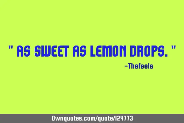 " As sweet as lemon drops."