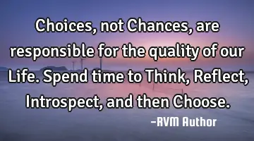 Choices, not Chances, are responsible for the quality of our Life. Spend time to Think, Reflect, I