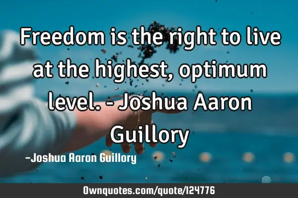 Freedom is the right to live at the highest, optimum level. - Joshua Aaron G