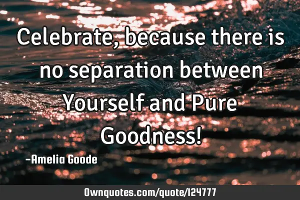 Celebrate, because there is no separation between Yourself and Pure Goodness!