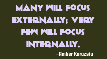 Many will focus externally; Very few will focus Internally.