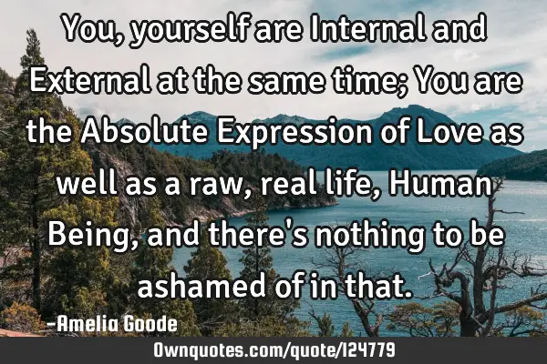 You, yourself are Internal and External at the same time; You are the Absolute Expression of Love
