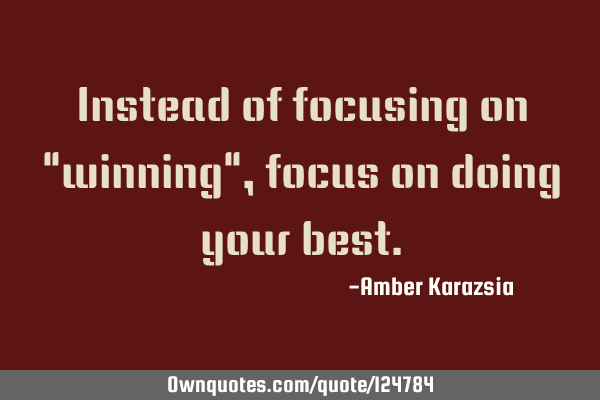 Instead of focusing on "winning", focus on doing your