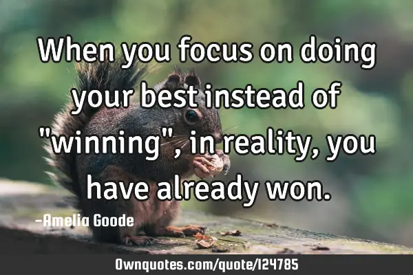 When you focus on doing your best instead of "winning", in reality, you have already