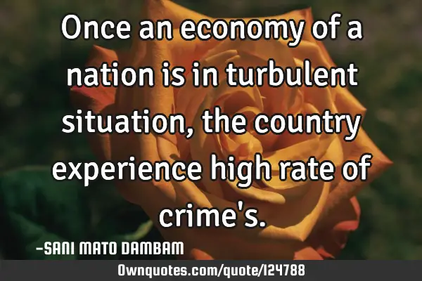 Once an economy of a nation is in turbulent situation,the country experience high rate of crime