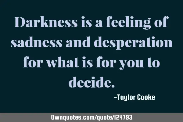 Darkness is a feeling of sadness and desperation for what is for you to