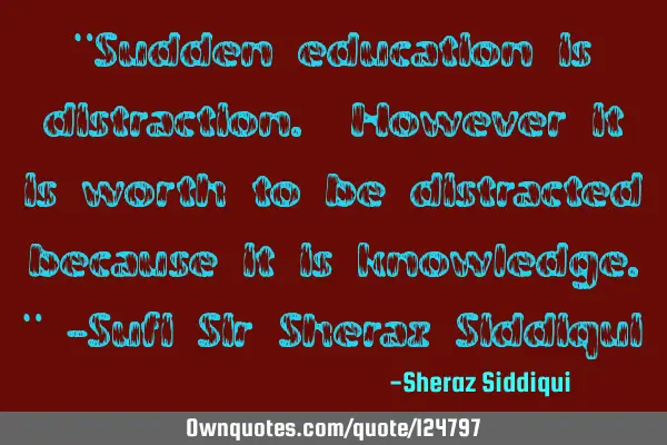 "Sudden education is distraction. However it is worth to be distracted because it is knowledge." -S