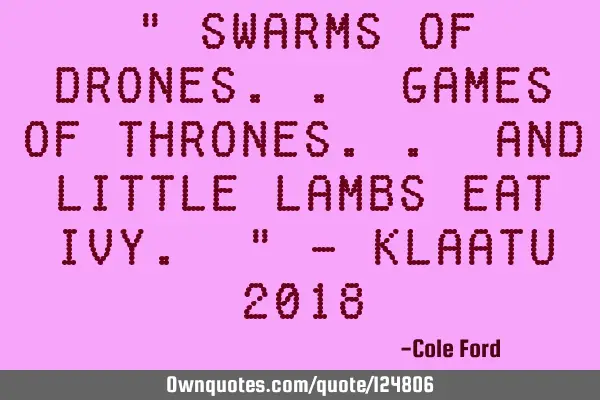" Swarms of drones.. Games of thrones.. and little lambs eat ivy. " - Klaatu 2018