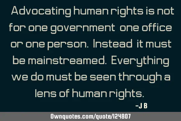 Advocating human rights is not for one government, one office, or one person. Instead, it must be
