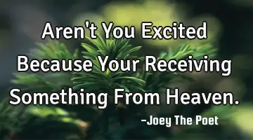 Aren't You Excited Because Your Receiving Something From Heaven.
