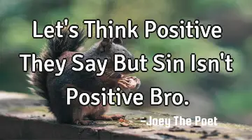 Let's Think Positive They Say But Sin Isn't Positive Bro.