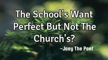 The School's Want Perfect But Not The Church's?