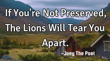 If You're Not Preserved, The Lions Will Tear You Apart.