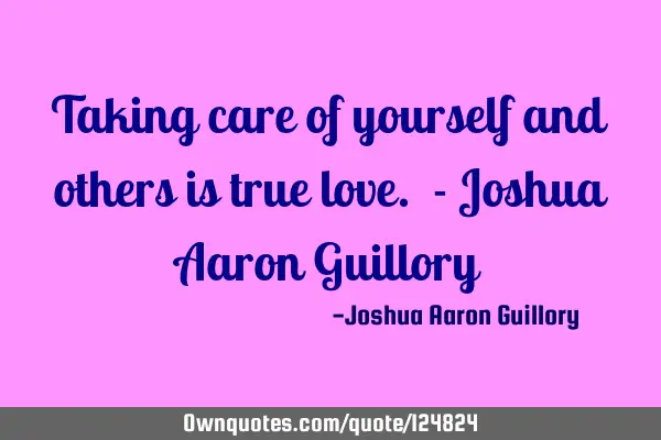 Taking care of yourself and others is true love. - Joshua Aaron G