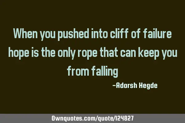 When you pushed into cliff of failure hope is the only rope that can keep you from