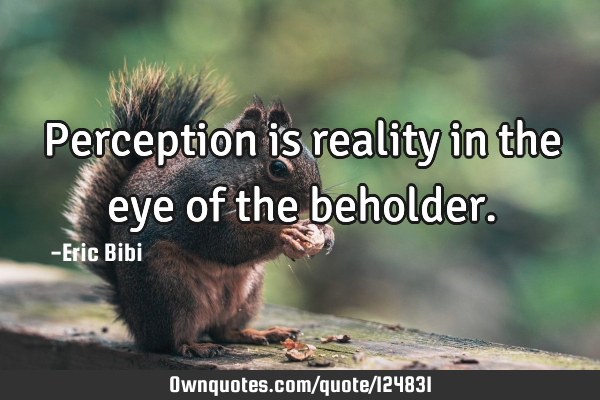 Perception is reality in the eye of the