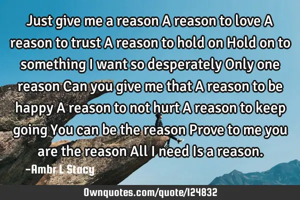 Just give me a reason A reason to love A reason to trust A reason to hold on Hold on to something I