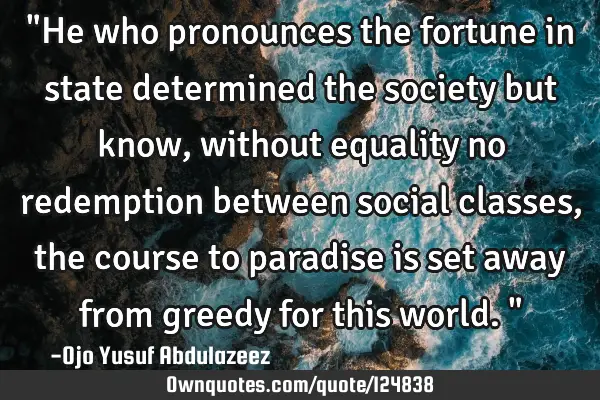 "He who pronounces the fortune in state determined the society but know, without equality no