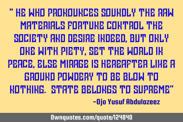" He who pronounces soundly the raw materials fortune control the society and desire indeed, but