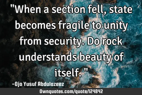 "When a section fell, state becomes fragile to unity from security. Do rock understands beauty of