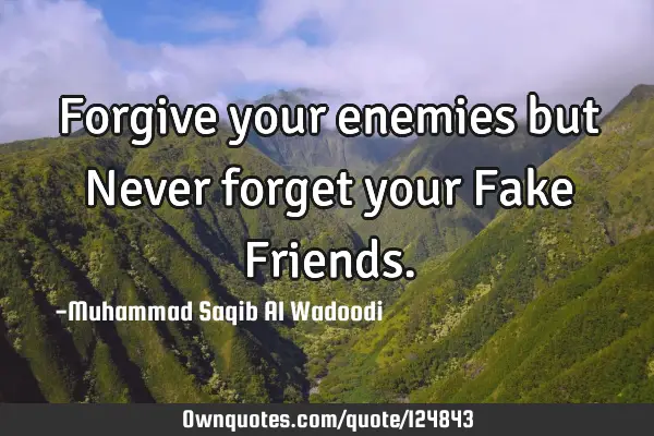 Forgive your enemies but Never forget your Fake F
