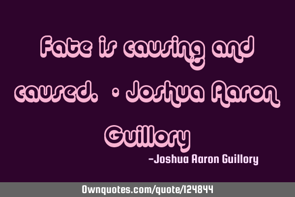 Fate is causing and caused. - Joshua Aaron G