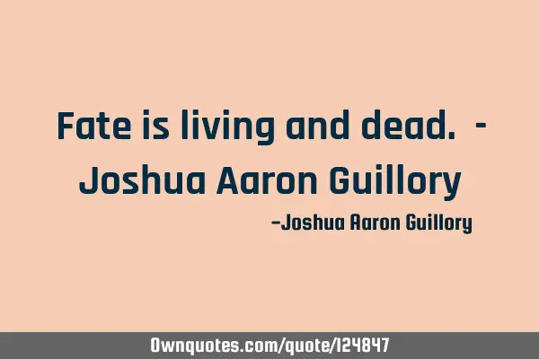 Fate is living and dead. - Joshua Aaron G