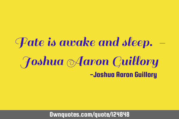 Fate is awake and sleep. - Joshua Aaron G