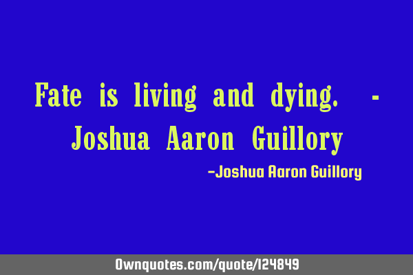 Fate is living and dying. - Joshua Aaron G