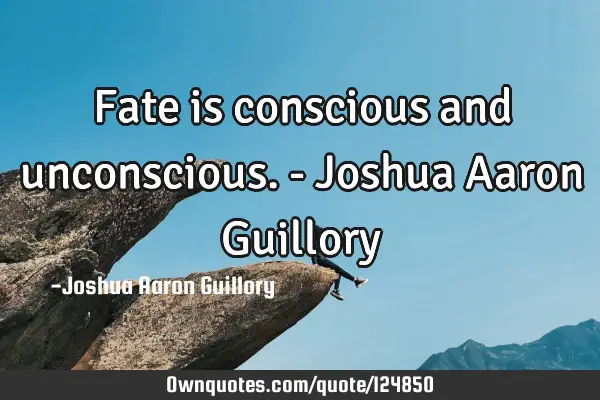 Fate is conscious and unconscious. - Joshua Aaron G