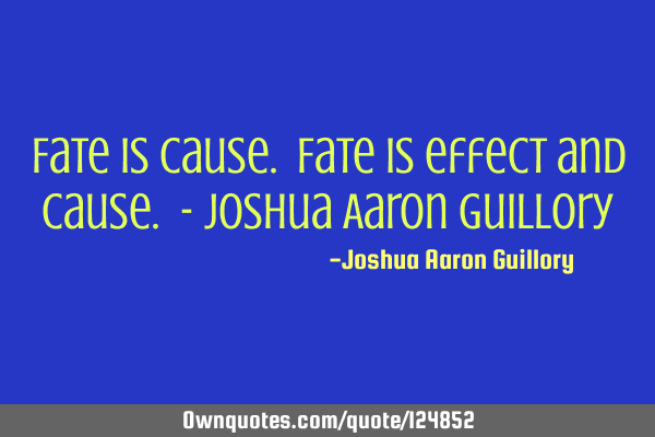 Fate is cause. Fate is effect and cause. - Joshua Aaron G