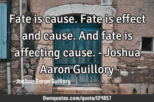 Fate is cause. Fate is effect and cause. And fate is affecting cause. - Joshua Aaron G