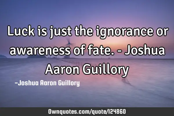 Luck is just the ignorance or awareness of fate. - Joshua Aaron G