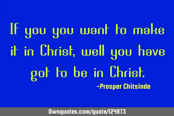 If you you want to make it in Christ, well you have got to be in C