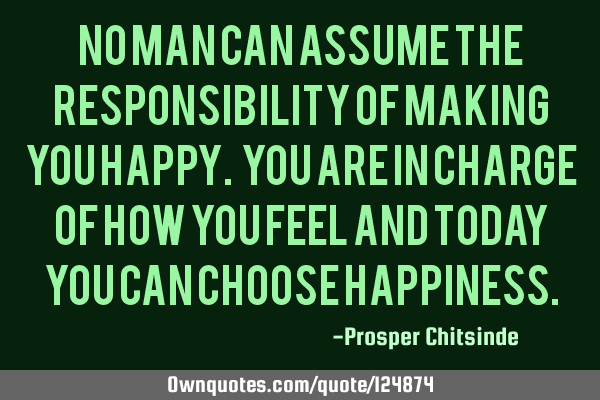 No man can assume the responsibility of making you happy. You are in charge of how you feel and