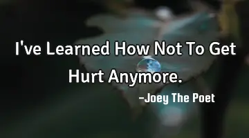 I've Learned How Not To Get Hurt Anymore.