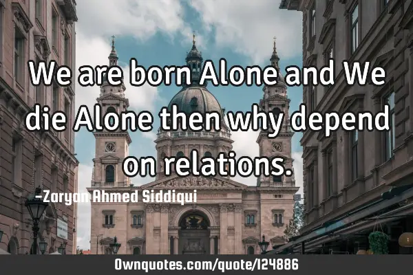 We are born Alone and We die Alone then why depend on