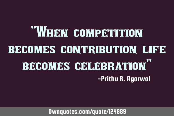 "When competition becomes contribution life becomes celebration"