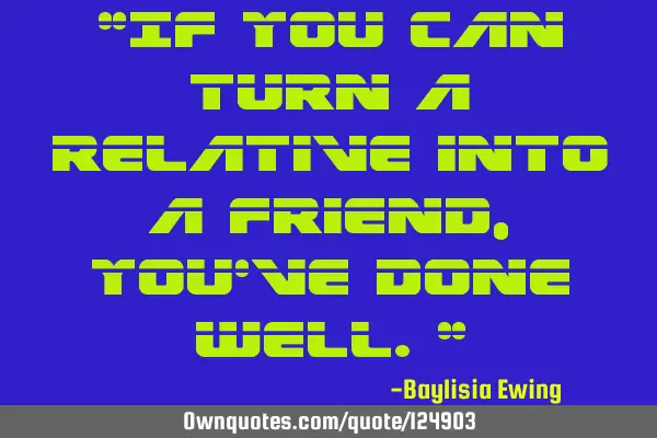 “If you can turn a relative into a friend, you’ve done well."