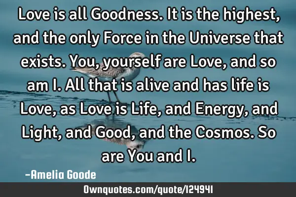 Love is all Goodness. It is the highest, and the only Force in the Universe that exists. You,