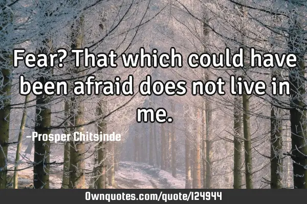 Fear? That which could have been afraid does not live in