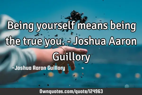 Being yourself means being the true you. - Joshua Aaron G