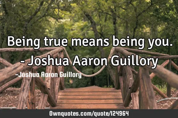 Being true means being you. - Joshua Aaron G